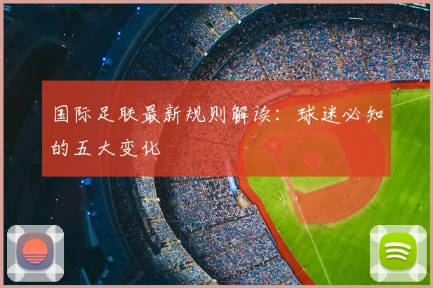 国际足联最新规则解读：球迷必知的五大变化
