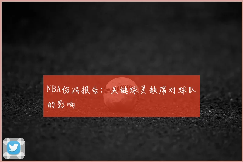 NBA伤病报告：关键球员缺席对球队的影响