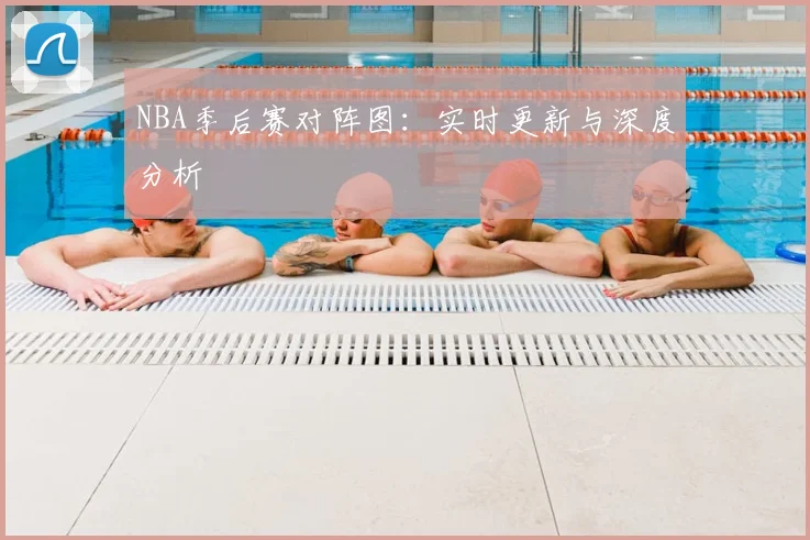 NBA季后赛对阵图：实时更新与深度分析