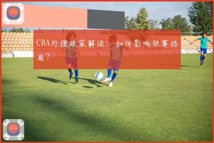 CBA外援政策解读：如何影响联赛格局？