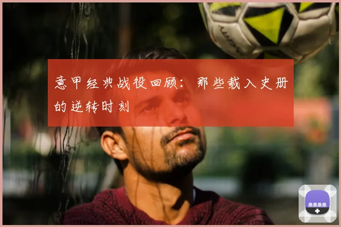 意甲经典战役回顾：那些载入史册的逆转时刻