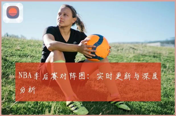 NBA季后赛对阵图：实时更新与深度分析
