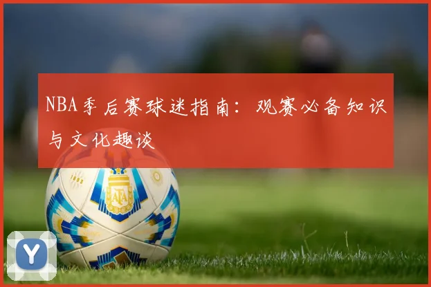 NBA季后赛球迷指南：观赛必备知识与文化趣谈