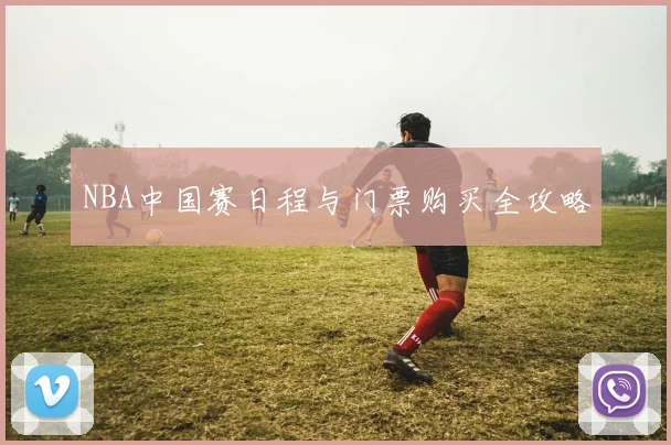 NBA中国赛日程与门票购买全攻略