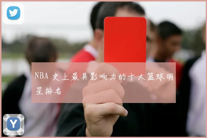 NBA 史上最具影响力的十大篮球明星排名